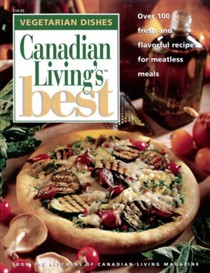 Canadian Living's Best: Vegetarian Dishes: Over 100 Fresh and Flavorful Recipes for Meatless Meals
