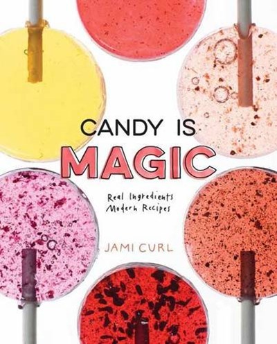 Candy Is Magic: Real Ingredients, Modern Recipes