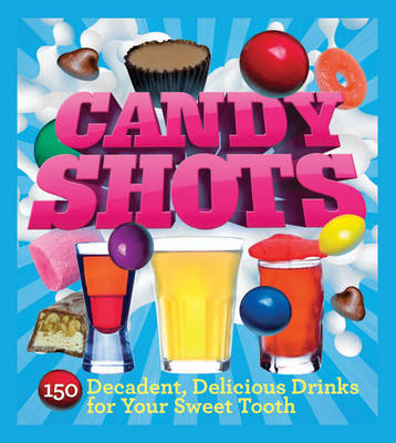 Candy Shots: 150 Decadent, Delicious Drinks for Your Sweet Tooth