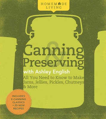 Canning & Preserving with Ashley English: All You Need to Know to Make Jams, Jellies, Pickles, Chutneys & More