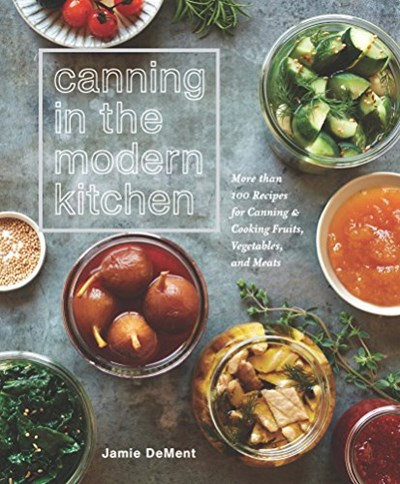 Canning in the Modern Kitchen: More than 100 Recipes for Canning and Cooking Fruits, Vegetables, and Meats