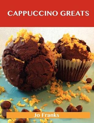 Cappuccino Greats: Delicious Cappuccino Recipes, The Top 36 Cappuccino Recipes