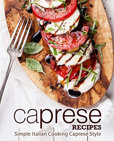 Caprese Recipes: Simple Italian Cooking Caprese Style