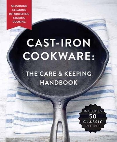 Cast-Iron Cookware: The Care and Keeping Handbook: Seasoning, Cleaning, Refurbishing, Storing, and Cooking