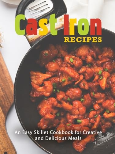 Cast Iron Recipes: An Easy Skillet Cookbook for Creative and Delicious Meals (Cast Iron Cookbooks)