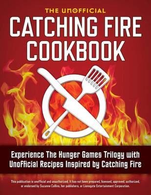 Catching Fire Cookbook: Experience The Hunger Games Trilogy with Unofficial Recipes Inspired by Catching Fire