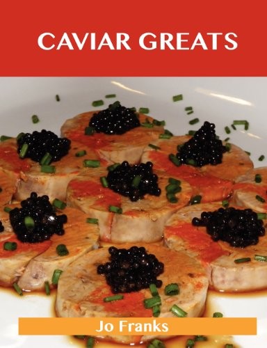 Caviar Greats: Delicious Caviar Recipes, The Top 79 Caviar Recipes