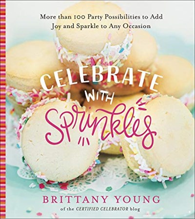 Celebrate with Sprinkles: More Than 100 Party Possibilities to Add Joy and Sparkle to Any Occasion