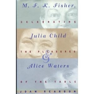 Celebrating the Pleasures of the Table: M.F.K. Fisher, Julia Child, and Alice Waters