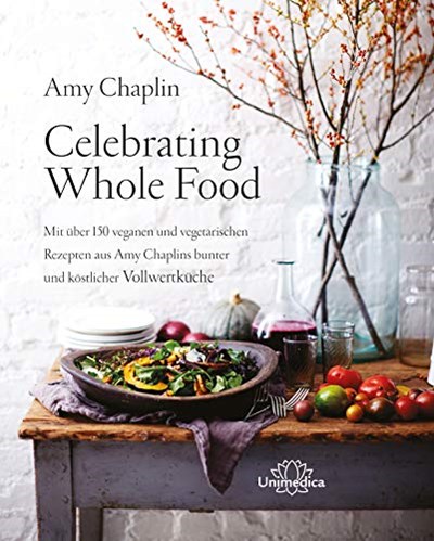 Celebrating Whole Food: Mit über 150 veganen und vegetarischen Rezepten aus Amy Chaplins bunter und köstlicher Vollwertküche (German Edition)