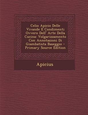 Celio Apicio Delle Vivande E Condimenti Ovvero Dell' Arte Della Cucina: Volgarizzamento Con Annotazioni Di Giambatista Baseggio - Primary Source Edition
