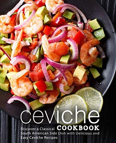 Ceviche Cookbook: Discover a Classical South American Side Dish with Delicious and Easy Ceviche Recipes (2nd Edition)