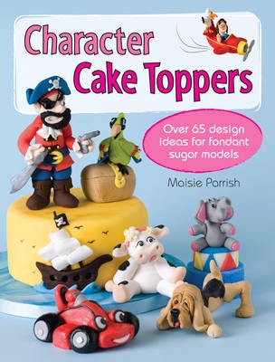 Character Cake Toppers: Over 40 Projects and 100s of Ideas for Fondant Sugar Characters
