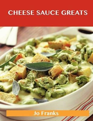 Cheese Sauce Greats: Delicious Cheese Sauce Recipes, The Top 65 Cheese Sauce Recipes