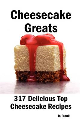 Cheesecake Greats: 317 Delicious Cheesecake Recipes: from Amaretto & Ghirardelli Chocolate Chip Cheesecake to Yogurt Cheesecake - 317 Top Cheesecake Recipes