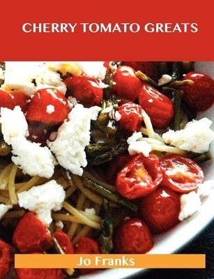 Cherry Tomato Greats: Delicious Cherry Tomato Recipes, The Top 96 Cherry Tomato Recipes
