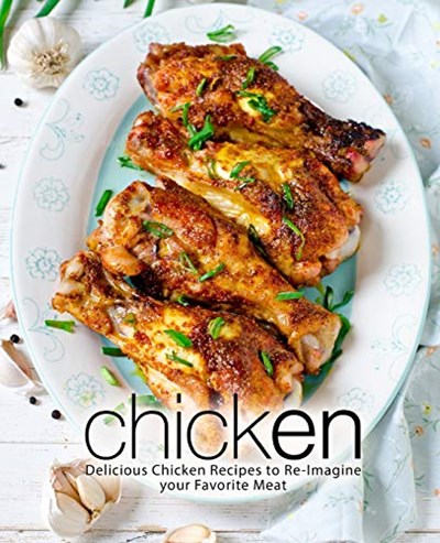 Chicken: Delicious Chicken Recipes to Re-Imagine your Favorite Meat (2nd Edition)