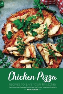 Chicken Pizza Recipes to Save Your Tip Money: The Chicken Pizza Cookbook That Will Have You Thinking Twice About Ordering In