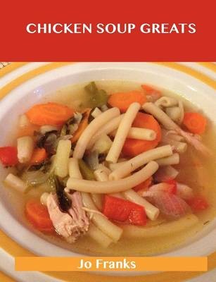 Chicken Soup Greats: Delicious Chicken Soup Recipes, The Top 54 Chicken Soup Recipes
