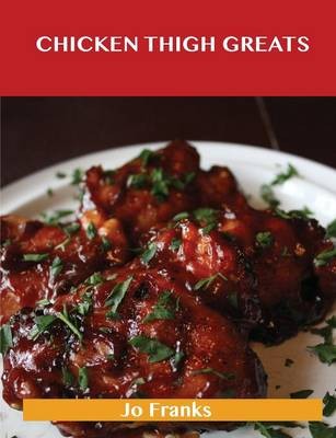 Chicken Thigh Greats: Delicious Chicken Thigh Recipes, The Top 97 Chicken Thigh Recipes