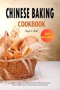Chinese Baking Cookbook: A comprehensive guide to Chinese baking with traditional and modern recipes to master the art of Chinese pastry and confectionery