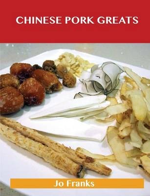 Chinese Pork Greats: Delicious Chinese Pork Recipes, The Top 90 Chinese Pork Recipes