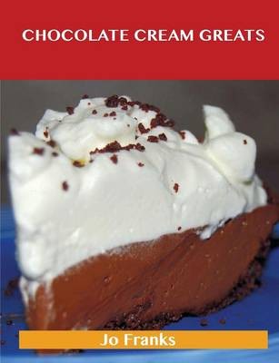 Chocolate Cream Greats: Delicious Chocolate Cream Recipes, The Top 74 Chocolate Cream Recipes