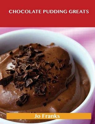 Chocolate Pudding Greats: Delicious Chocolate Pudding Recipes, The Top 78 Chocolate Pudding Recipes