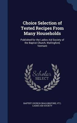 Choice Selection of Tested Recipes from Many Households: Published for the Ladies Aid Society of the Baptist Church, Wallingford, Vermont