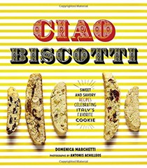 Ciao Biscotti: Sweet and Savory Recipes Celebrating Italy's Favorite Cookie