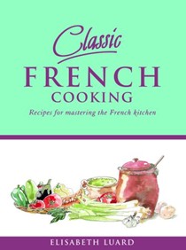 Classic French Cooking: Recipes for Mastering the French Kitchen