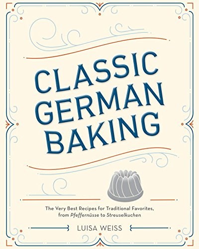 Classic German Baking: The Very Best Recipes for Traditional Favorites, from Pfeffernüsse to Streuselkuchen