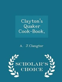 Clayton's Quaker Cook-Book, - Scholar's Choice Edition