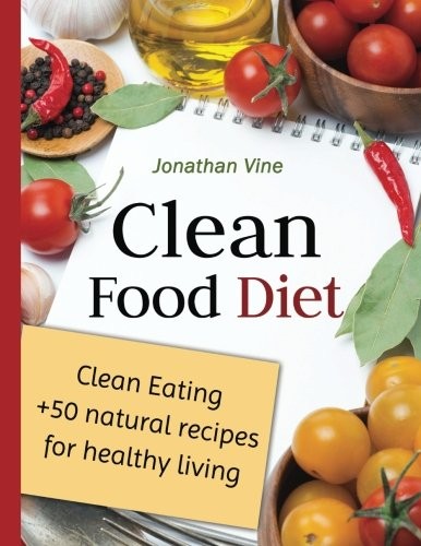 Clean Food Diet: Clean Eating + 50 Natural Recipes for Healthy Living