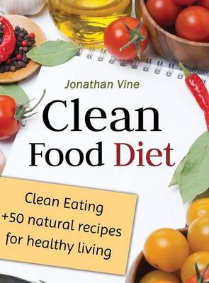 Clean Food Diet: Clean Eating + 50 Natural Recipes for Healthy Living