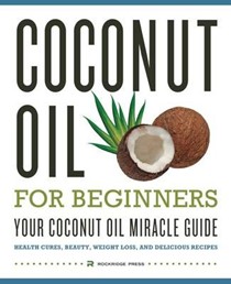 Coconut Oil for Beginners - Your Coconut Oil Miracle Guide: Health Cures, Beauty, Weight Loss, and Delicious Recipes
