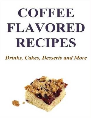 Coffee Flavored Recipes: Drinks, Cakes, Desserts and More