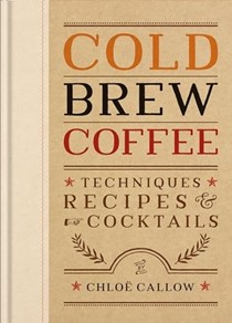  Cold Brew Coffee: Techniques, Recipes & Cocktails