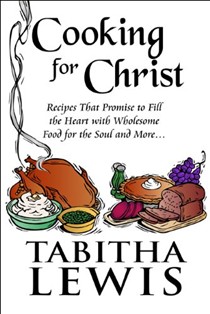 Cooking for Christ: Recipes That Promise to Fill the Heart with Wholesome Food for the Soul and More...