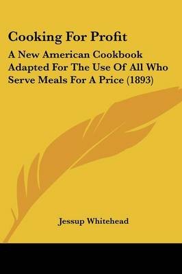 Cooking for Profit: A New American Cookbook Adapted for the Use of All Who Serve Meals for a Price (1893)