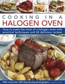Cooking in a Halogen Oven: How to Make the Most of a Halogen Oven with Practical Techniques and 60 Delicious Recipes: with More Than 300 Step-by-step Photographs