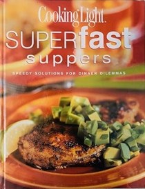 Cooking Light Superfast Suppers: Speedy Solutions for Dinner Dilemmas