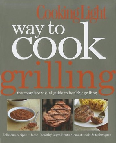 Cooking Light Way to Cook Grilling: The Complete Visual Guide to Healthy Grilling