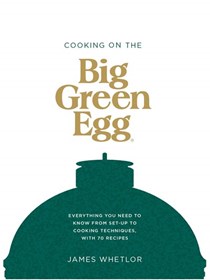Cooking on the Big Green Egg: Everything you Need to Know from Set-up to Cooking Techniques, with 70 Recipes