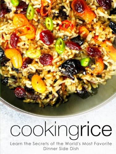 Cooking Rice: Learn the Secrets of the World's Most Favorite Dinner Side Dish (Healthy Rice Recipes)