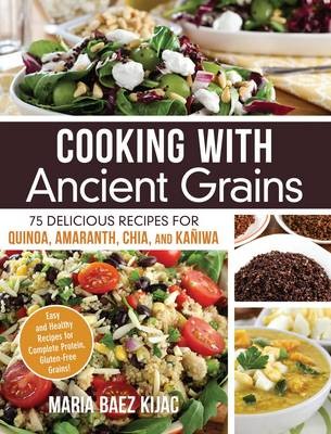 Cooking with Ancient Grains: 75 Delicious Recipes for Cooking with Quinoa, Amaranth, Chia, and Kaniwa--The Only Complete Protein, Gluten-Free Grains!