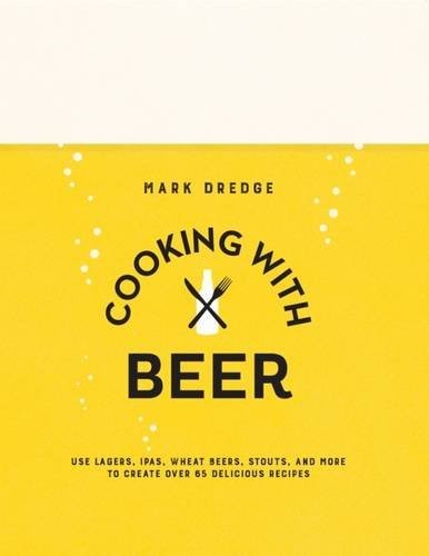 Cooking with Beer: Use lagers, IPAs, wheat beers, stouts, and more to create over 65 delicious recipes