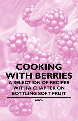 Cooking with Berries - A Selection of Recipes with a Chapter on Bottling Soft Fruit