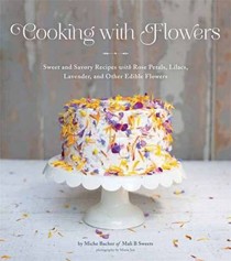 Cooking with Flowers: Sweet and Savory Recipes with Rose Petals, Lilacs, Lavender, and Other Edible Flowers