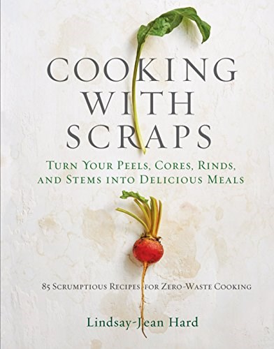 Cooking with Scraps: Turn Your Peels, Cores, Rinds, and Stems into Delicious Meals: 85 Scrumptious Recipes for Zero-Waste Cooking